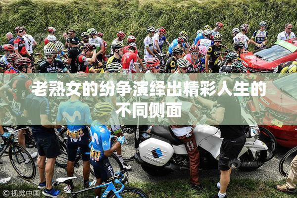 老熟女的纷争演绎出精彩人生的不同侧面