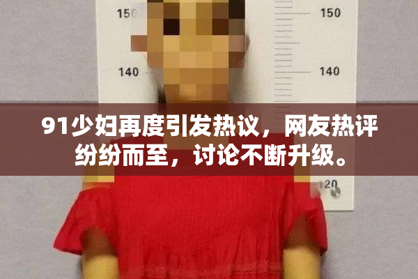 91少妇再度引发热议，网友热评纷纷而至，讨论不断升级。