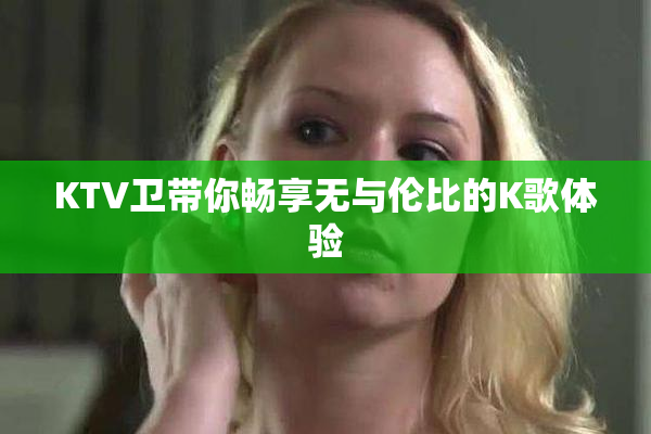 KTV卫带你畅享无与伦比的K歌体验