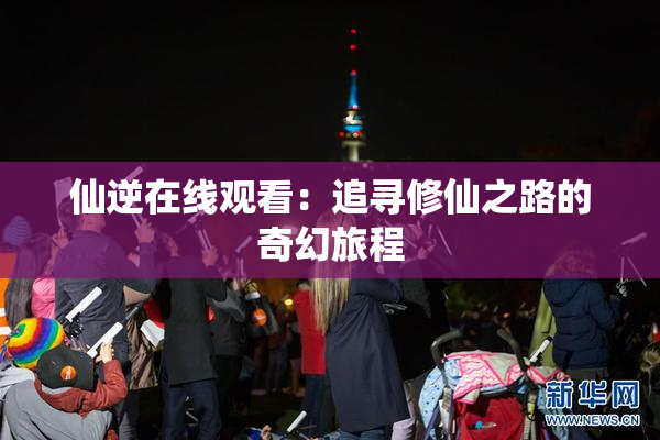 仙逆在线观看：追寻修仙之路的奇幻旅程
