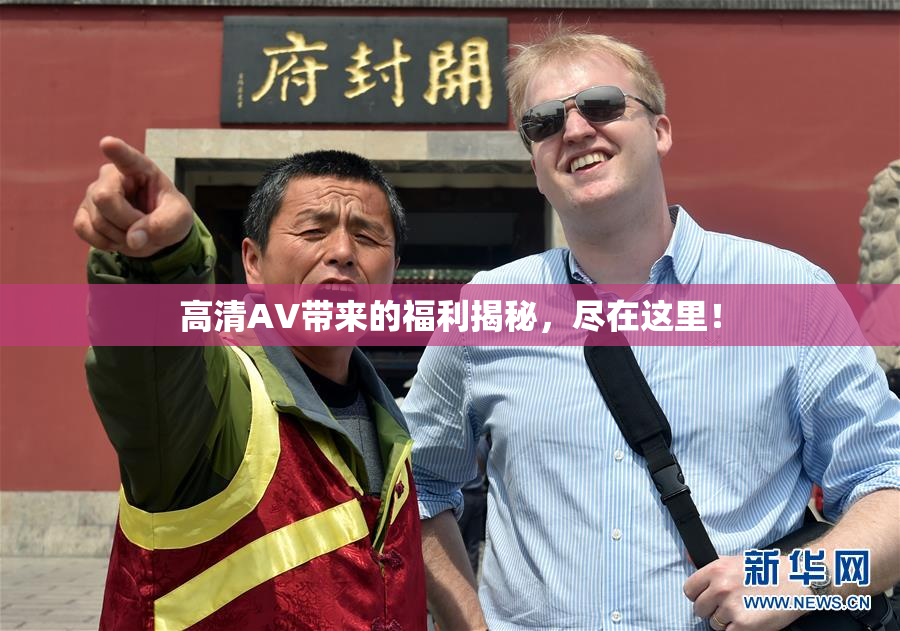 高清AV带来的福利揭秘，尽在这里！