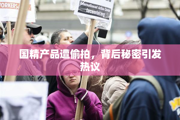 国精产品遭偷拍，背后秘密引发热议