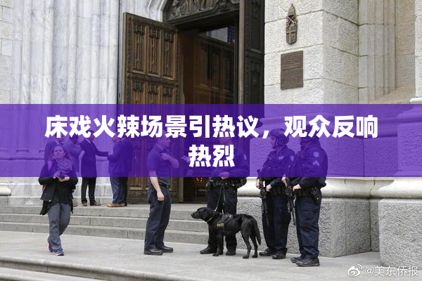 床戏火辣场景引热议，观众反响热烈