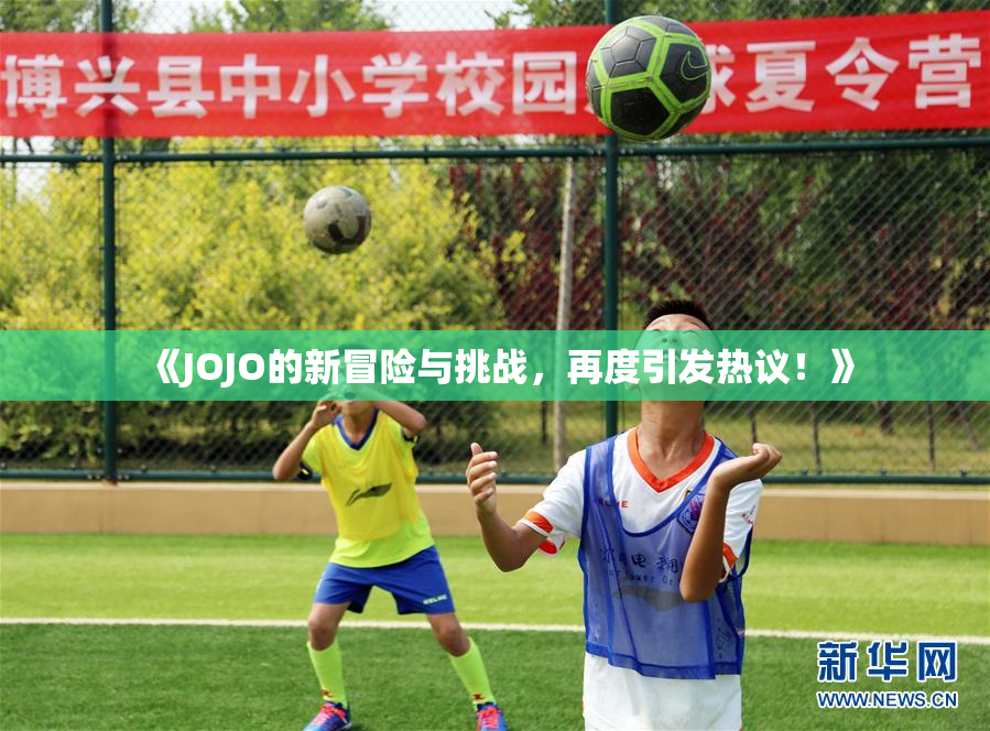 《JOJO的新冒险与挑战，再度引发热议！》
