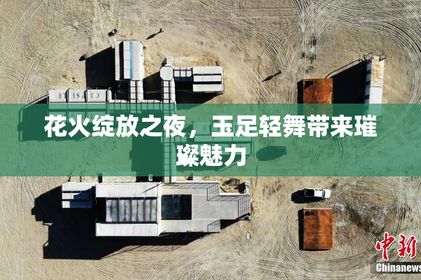 花火绽放之夜，玉足轻舞带来璀璨魅力