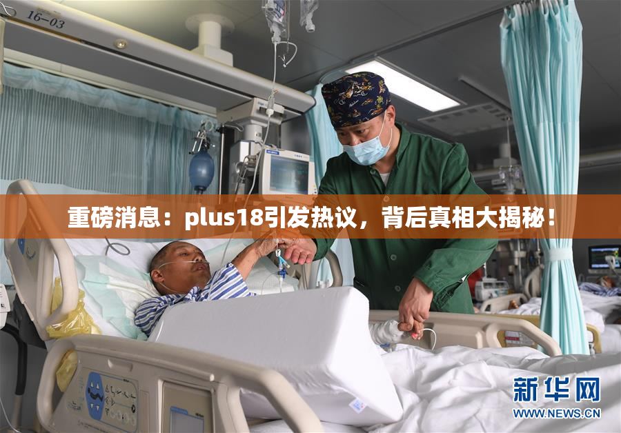 重磅消息：plus18引发热议，背后真相大揭秘！