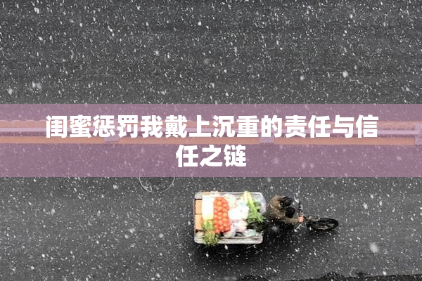 闺蜜惩罚我戴上沉重的责任与信任之链