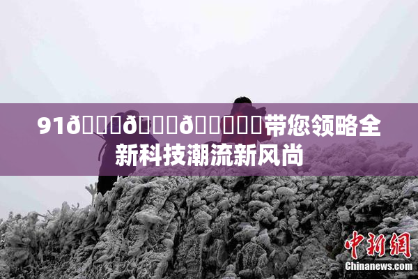 91🍆🍑🔞❌‌带您领略全新科技潮流新风尚