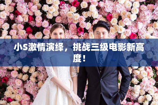 小S激情演绎，挑战三级电影新高度！