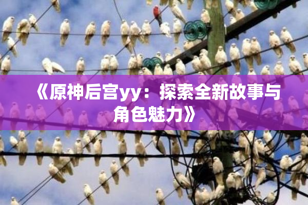 《原神后宫yy：探索全新故事与角色魅力》
