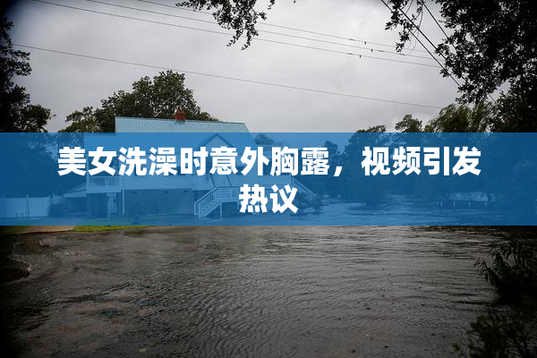 美女洗澡时意外胸露，视频引发热议