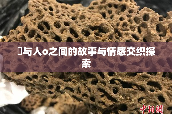 嘼与人o之间的故事与情感交织探索
