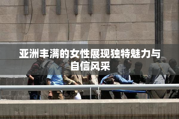 亚洲丰满的女性展现独特魅力与自信风采