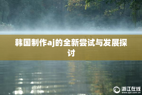 韩国制作aj的全新尝试与发展探讨