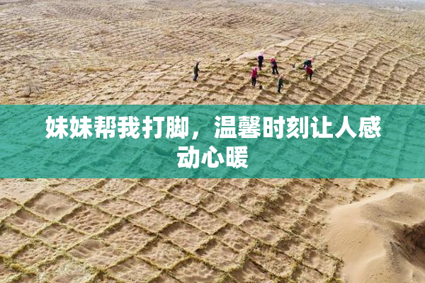 妹妹帮我打脚，温馨时刻让人感动心暖