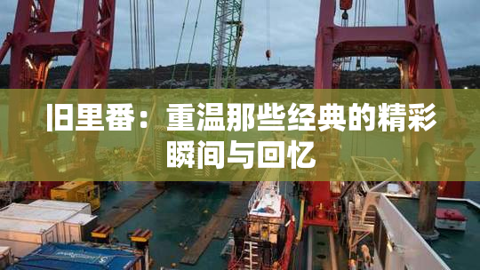 旧里番：重温那些经典的精彩瞬间与回忆