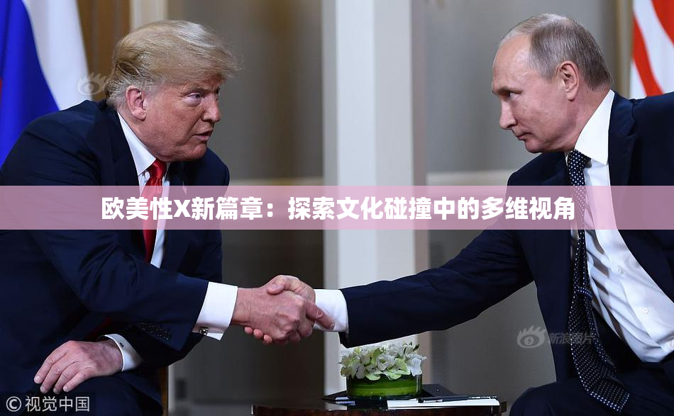 欧美性X新篇章：探索文化碰撞中的多维视角