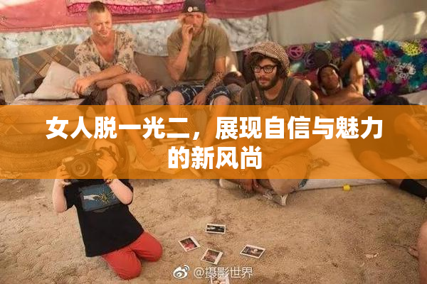 女人脱一光二，展现自信与魅力的新风尚