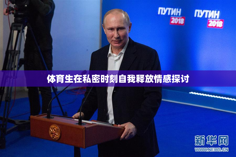 体育生在私密时刻自我释放情感探讨