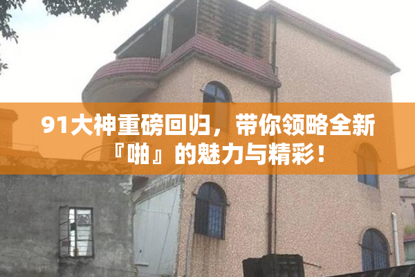91大神重磅回归，带你领略全新『啪』的魅力与精彩！