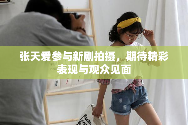 张天爱参与新剧拍摄，期待精彩表现与观众见面