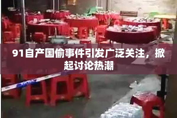 91自产国偷事件引发广泛关注，掀起讨论热潮