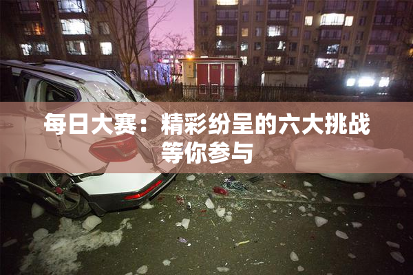 每日大赛：精彩纷呈的六大挑战等你参与