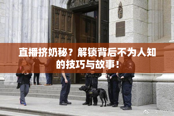直播挤奶秘？解锁背后不为人知的技巧与故事！
