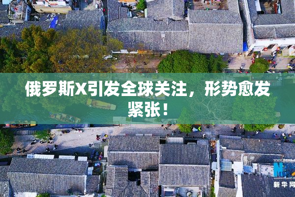 俄罗斯X引发全球关注，形势愈发紧张！