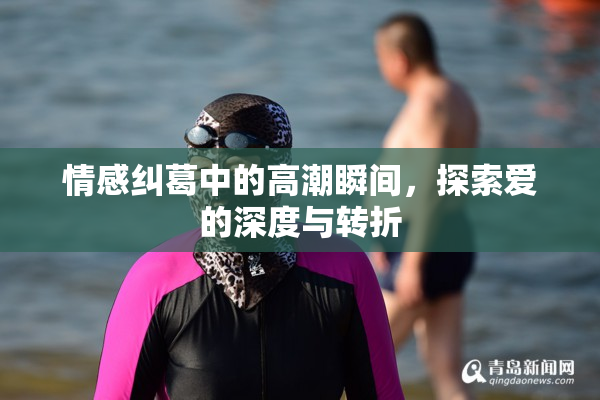情感纠葛中的高潮瞬间，探索爱的深度与转折