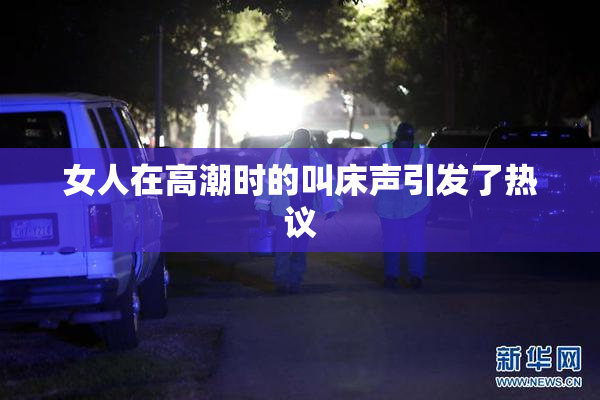 女人在高潮时的叫床声引发了热议