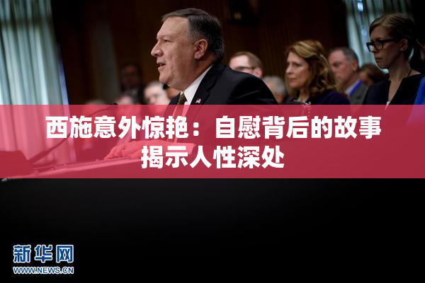 西施意外惊艳：自慰背后的故事揭示人性深处
