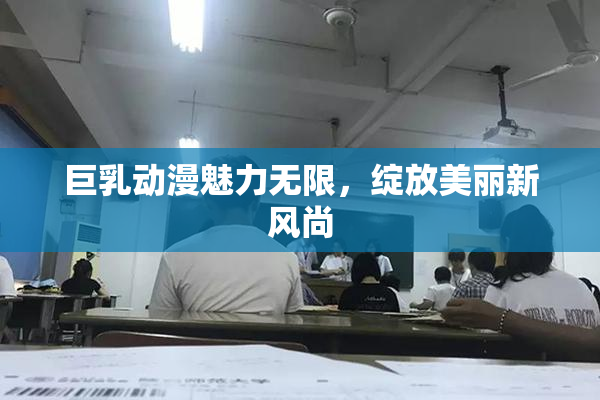 巨乳动漫魅力无限，绽放美丽新风尚