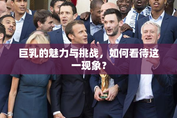 巨乳的魅力与挑战，如何看待这一现象？