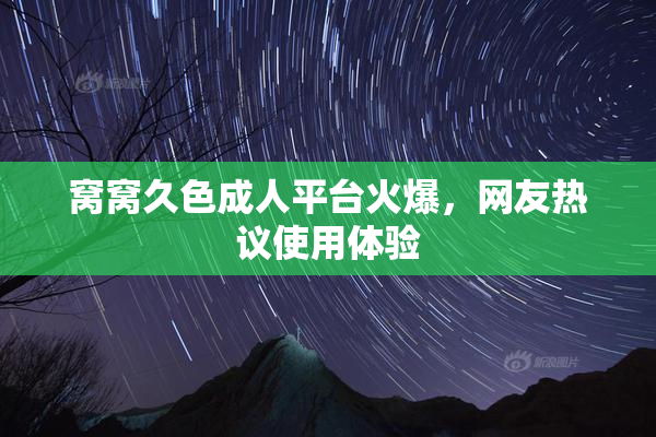 窝窝久色成人平台火爆，网友热议使用体验