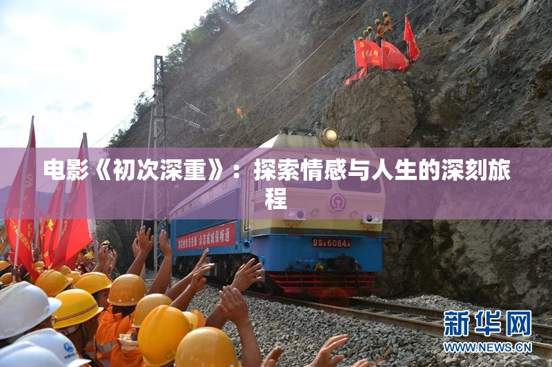 电影《初次深重》：探索情感与人生的深刻旅程