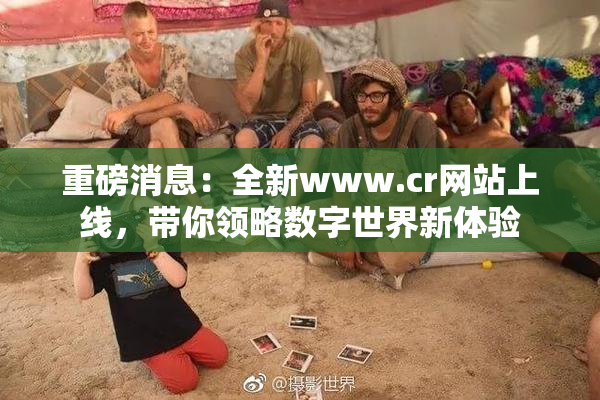 重磅消息：全新www.cr网站上线，带你领略数字世界新体验