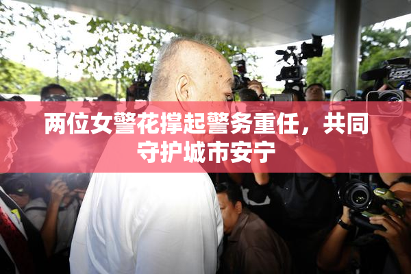 两位女警花撑起警务重任，共同守护城市安宁