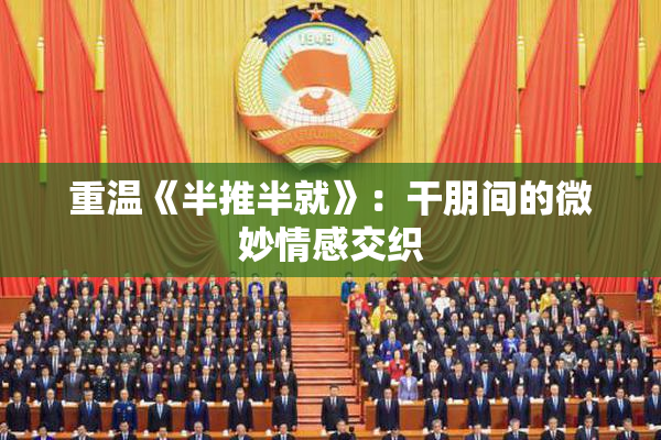 重温《半推半就》：干朋间的微妙情感交织