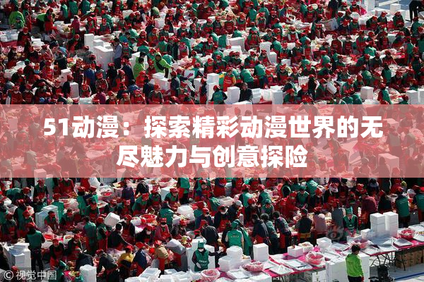 51动漫：探索精彩动漫世界的无尽魅力与创意探险