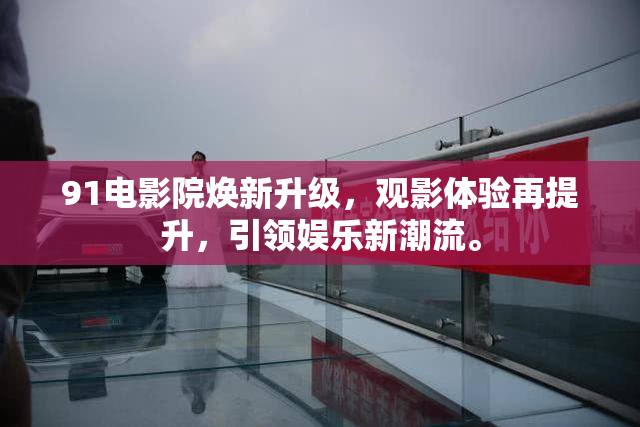91电影院焕新升级，观影体验再提升，引领娱乐新潮流。