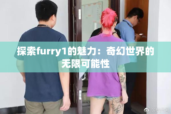 探索furry1的魅力：奇幻世界的无限可能性