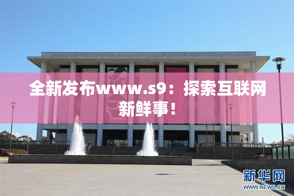 全新发布www.s9：探索互联网新鲜事！