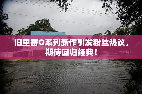 旧里番O系列新作引发粉丝热议，期待回归经典！