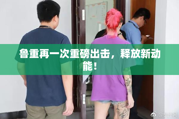 鲁重再一次重磅出击，释放新动能！