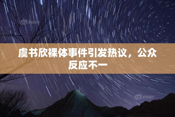 虞书欣裸体事件引发热议，公众反应不一