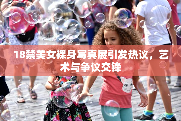 18禁美女裸身写真展引发热议，艺术与争议交锋