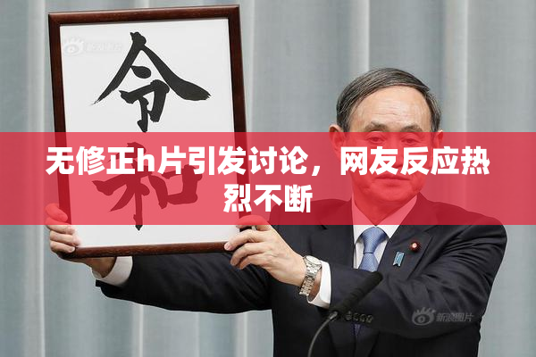无修正h片引发讨论，网友反应热烈不断