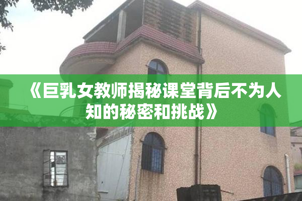 《巨乳女教师揭秘课堂背后不为人知的秘密和挑战》