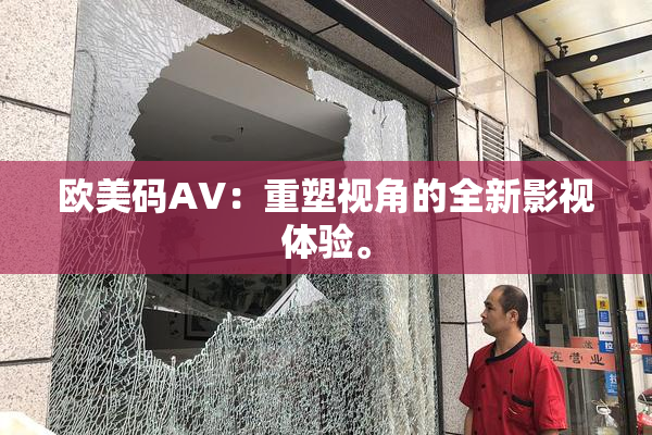 欧美码AV：重塑视角的全新影视体验。
